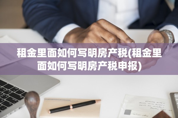 租金里面如何写明房产税(租金里面如何写明房产税申报)