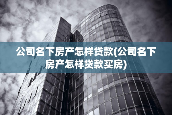 公司名下房产怎样贷款(公司名下房产怎样贷款买房)