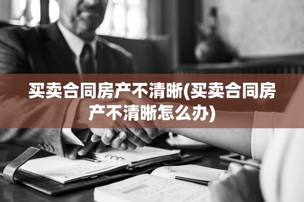 买卖合同房产不清晰(买卖合同房产不清晰怎么办)