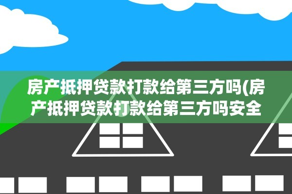 房产抵押贷款打款给第三方吗(房产抵押贷款打款给第三方吗安全吗)