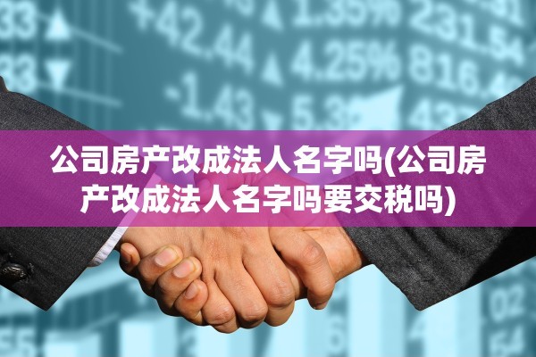 公司房产改成法人名字吗(公司房产改成法人名字吗要交税吗)