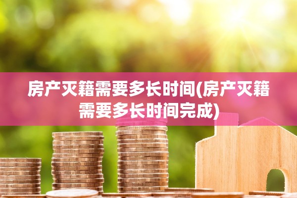 房产灭籍需要多长时间(房产灭籍需要多长时间完成)