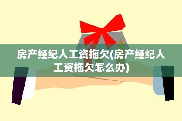 房产经纪人工资拖欠(房产经纪人工资拖欠怎么办)