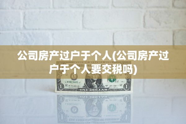 公司房产过户于个人(公司房产过户于个人要交税吗)
