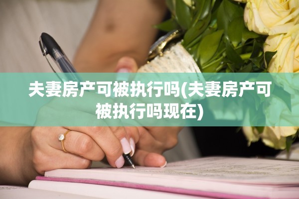 夫妻房产可被执行吗(夫妻房产可被执行吗现在)