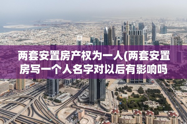 两套安置房产权为一人(两套安置房写一个人名字对以后有影响吗)