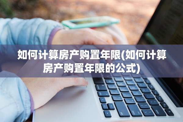 如何计算房产购置年限(如何计算房产购置年限的公式)