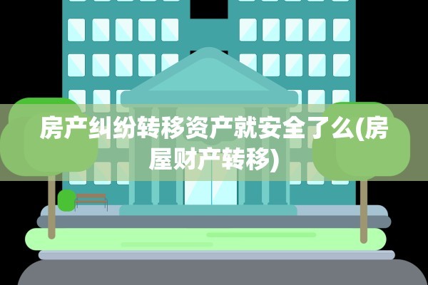 房产纠纷转移资产就安全了么(房屋财产转移)