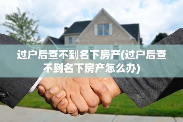 过户后查不到名下房产(过户后查不到名下房产怎么办)