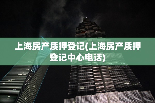 上海房产质押登记(上海房产质押登记中心电话)