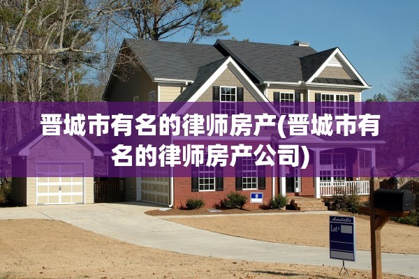 晋城市有名的律师房产(晋城市有名的律师房产公司)