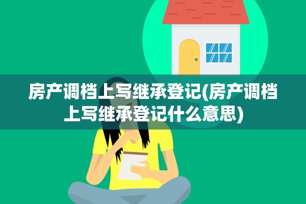 房产调档上写继承登记(房产调档上写继承登记什么意思)