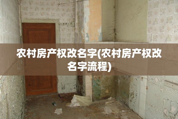 农村房产权改名字(农村房产权改名字流程)