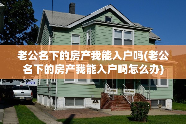 老公名下的房产我能入户吗(老公名下的房产我能入户吗怎么办)