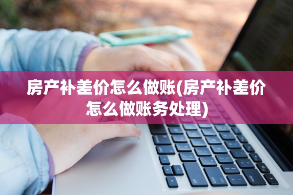 房产补差价怎么做账(房产补差价怎么做账务处理)