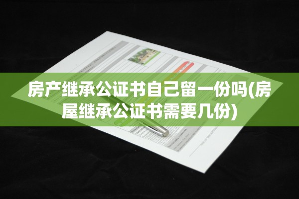 房产继承公证书自己留一份吗(房屋继承公证书需要几份)