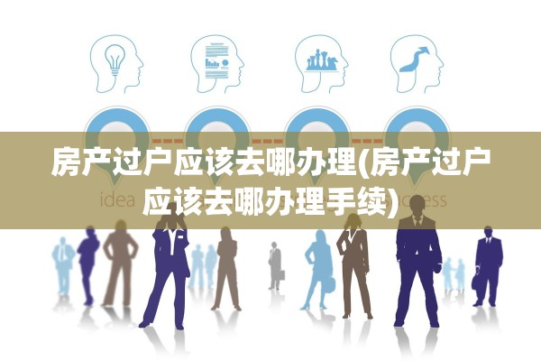 房产过户应该去哪办理(房产过户应该去哪办理手续)