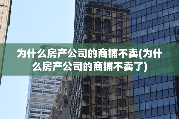 为什么房产公司的商铺不卖(为什么房产公司的商铺不卖了)