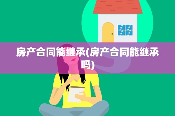 房产合同能继承(房产合同能继承吗)