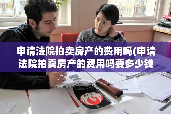 申请法院拍卖房产的费用吗(申请法院拍卖房产的费用吗要多少钱)