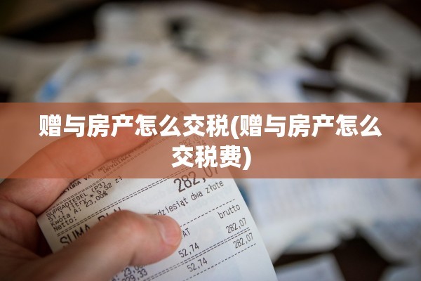 赠与房产怎么交税(赠与房产怎么交税费)