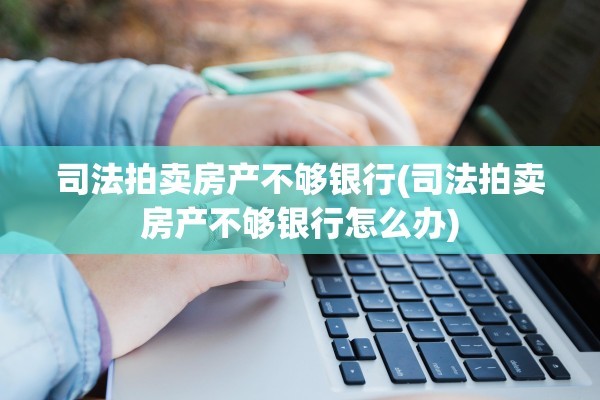 司法拍卖房产不够银行(司法拍卖房产不够银行怎么办)