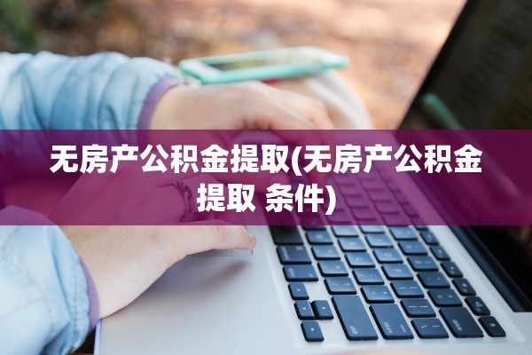 无房产公积金提取(无房产公积金提取 条件)
