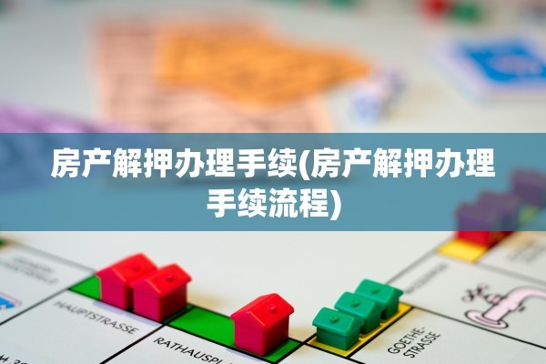 房产解押办理手续(房产解押办理手续流程)