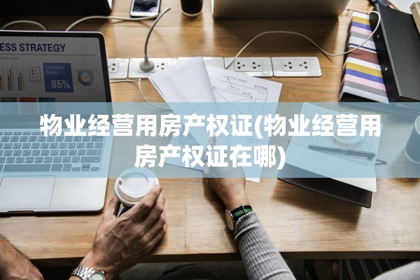 物业经营用房产权证(物业经营用房产权证在哪)
