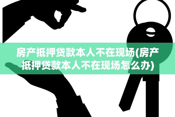 房产抵押贷款本人不在现场(房产抵押贷款本人不在现场怎么办)