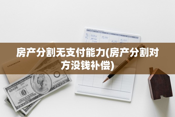 房产分割无支付能力(房产分割对方没钱补偿)