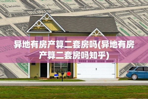 异地有房产算二套房吗(异地有房产算二套房吗知乎)