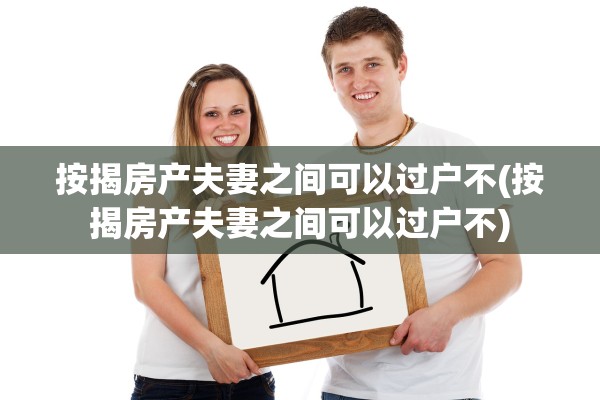 按揭房产夫妻之间可以过户不(按揭房产夫妻之间可以过户不)