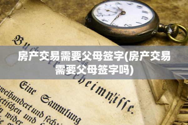 房产交易需要父母签字(房产交易需要父母签字吗)