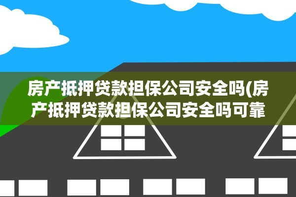 房产抵押贷款担保公司安全吗(房产抵押贷款担保公司安全吗可靠吗)
