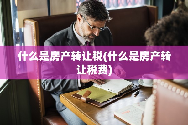什么是房产转让税(什么是房产转让税费)