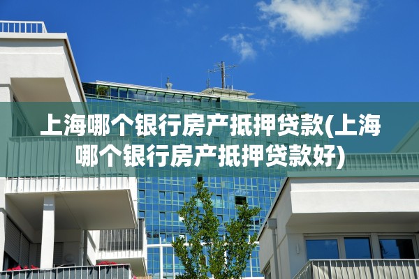 上海哪个银行房产抵押贷款(上海哪个银行房产抵押贷款好)