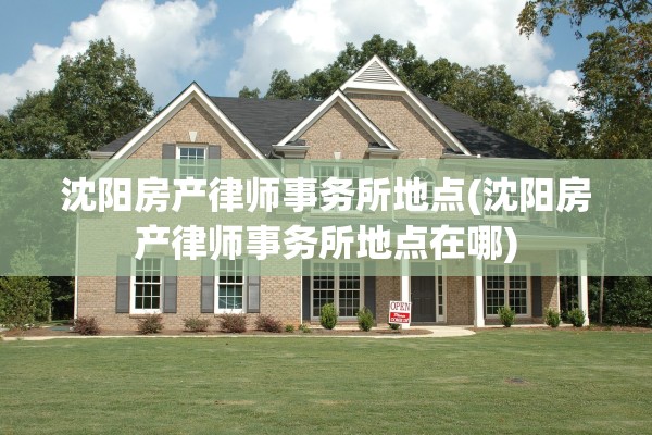 沈阳房产律师事务所地点(沈阳房产律师事务所地点在哪)