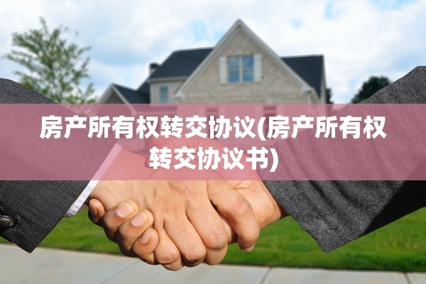 房产所有权转交协议(房产所有权转交协议书)