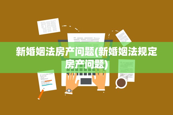 新婚姻法房产问题(新婚姻法规定房产问题)