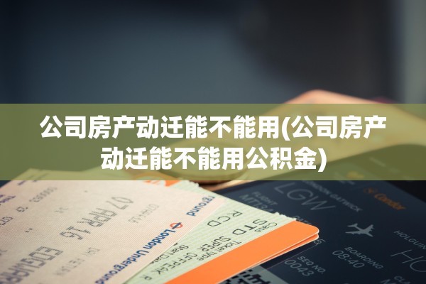 公司房产动迁能不能用(公司房产动迁能不能用公积金)