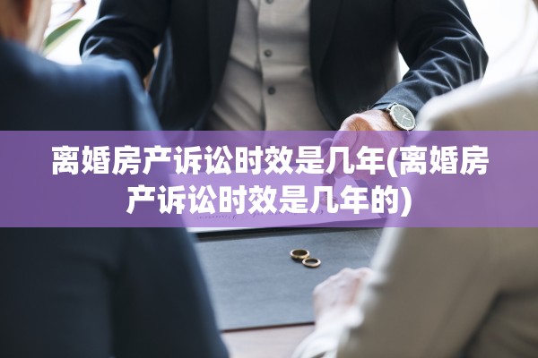 离婚房产诉讼时效是几年(离婚房产诉讼时效是几年的)