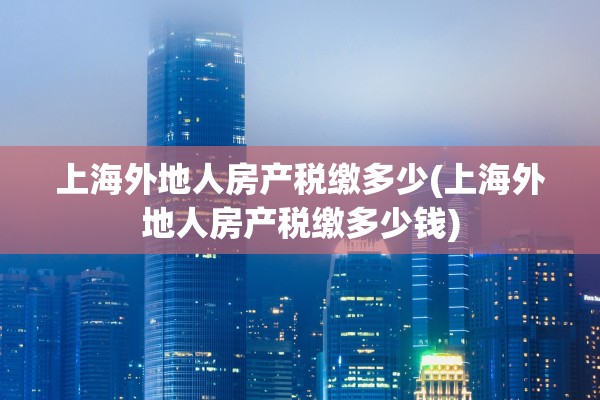 上海外地人房产税缴多少(上海外地人房产税缴多少钱)
