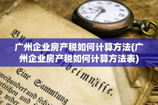 广州企业房产税如何计算方法(广州企业房产税如何计算方法表)