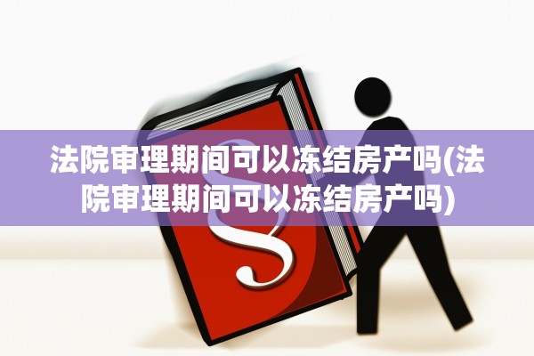 法院审理期间可以冻结房产吗(法院审理期间可以冻结房产吗)