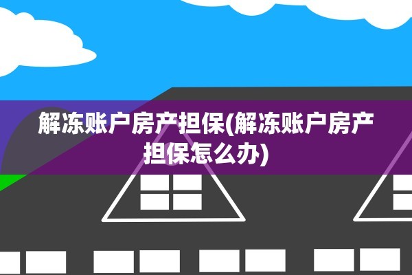 解冻账户房产担保(解冻账户房产担保怎么办)