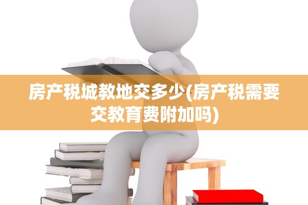 房产税城教地交多少(房产税需要交教育费附加吗)